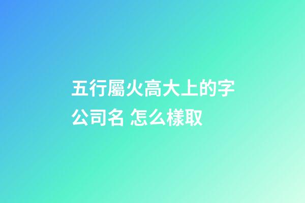 五行屬火高大上的字公司名 怎么樣取-第1張-公司起名-玄機派